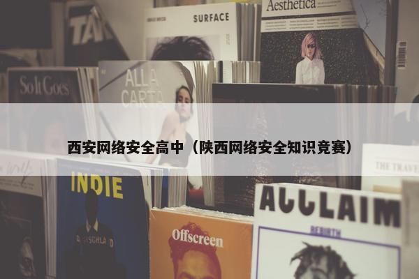 西安网络安全高中（陕西网络安全知识竞赛）