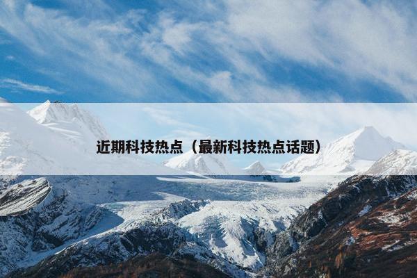近期科技热点（最新科技热点话题）