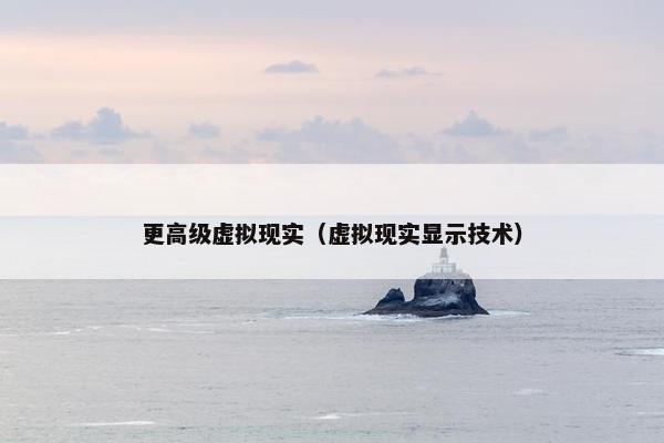 更高级虚拟现实（虚拟现实显示技术）
