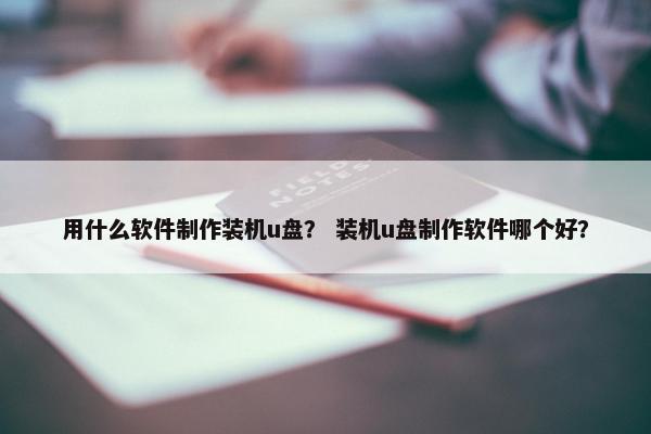 用什么软件制作装机u盘？ 装机u盘制作软件哪个好？