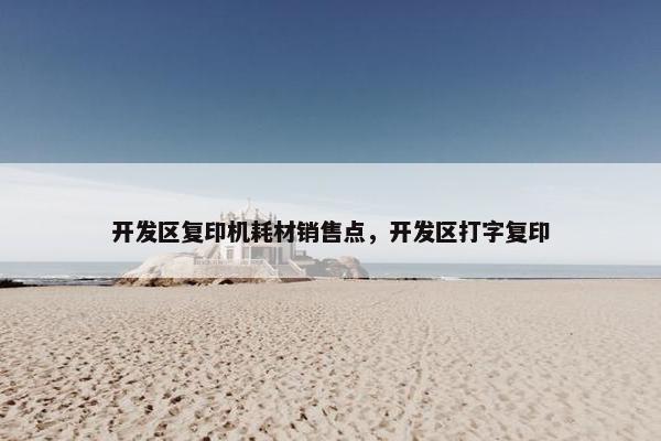 开发区复印机耗材销售点，开发区打字复印