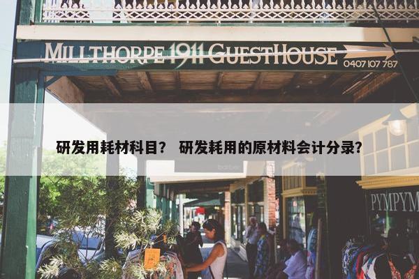 研发用耗材科目？ 研发耗用的原材料会计分录？