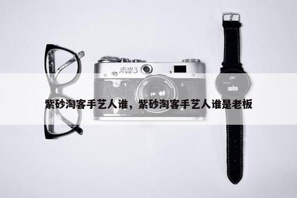 紫砂淘客手艺人谁，紫砂淘客手艺人谁是老板