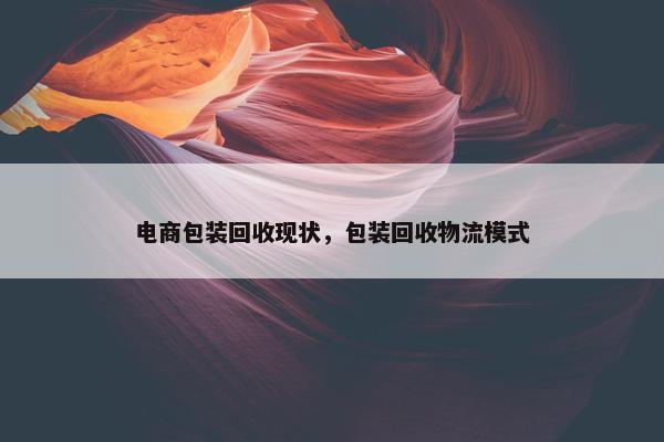 电商包装回收现状，包装回收物流模式