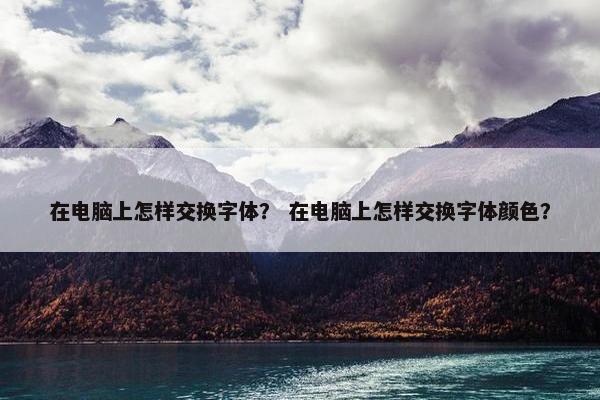 在电脑上怎样交换字体？ 在电脑上怎样交换字体颜色？