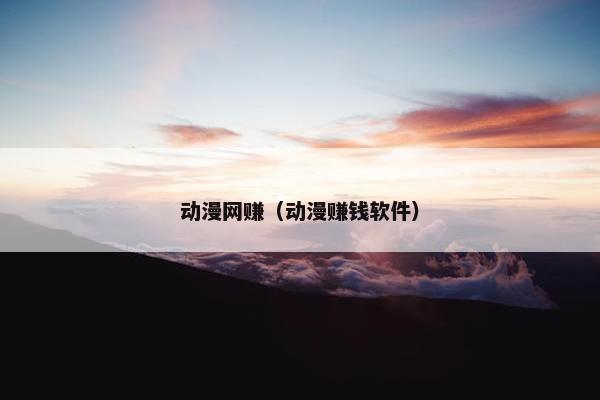 动漫网赚（动漫赚钱软件）