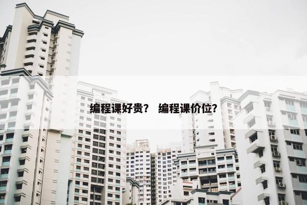 编程课好贵？ 编程课价位？