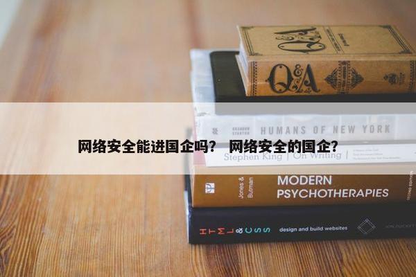 网络安全能进国企吗？ 网络安全的国企？